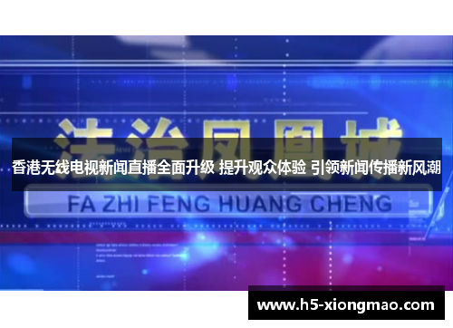 香港无线电视新闻直播全面升级 提升观众体验 引领新闻传播新风潮